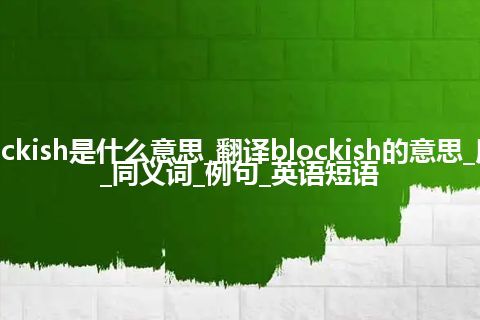 blockish是什么意思_翻译blockish的意思_用法_同义词_例句_英语短语