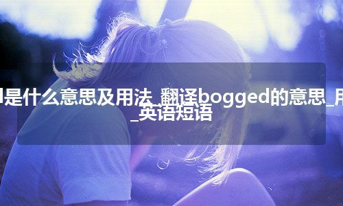 bogged是什么意思及用法_翻译bogged的意思_用法_例句_英语短语