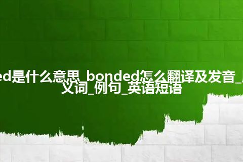 bonded是什么意思_bonded怎么翻译及发音_用法_同义词_例句_英语短语