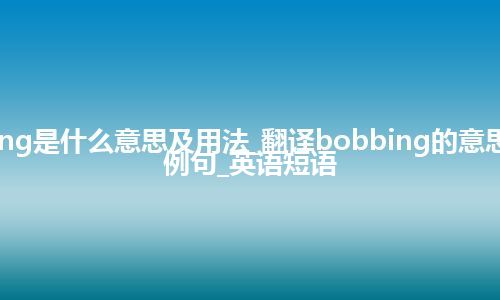 bobbing是什么意思及用法_翻译bobbing的意思_用法_例句_英语短语