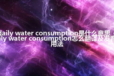 daily water consumption是什么意思_daily water consumption怎么翻译及发音_用法