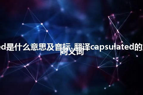 capsulated是什么意思及音标_翻译capsulated的意思_用法_同义词