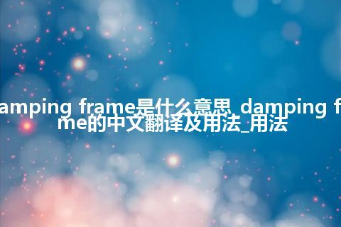 damping frame是什么意思_damping frame的中文翻译及用法_用法