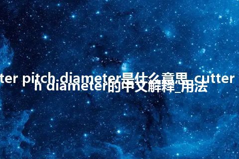 cutter pitch diameter是什么意思_cutter pitch diameter的中文解释_用法