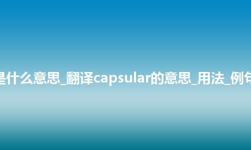 capsular是什么意思_翻译capsular的意思_用法_例句_英语短语