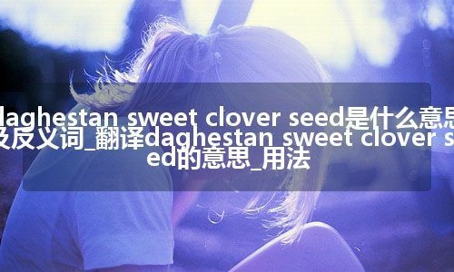 daghestan sweet clover seed是什么意思及反义词_翻译daghestan sweet clover seed的意思_用法