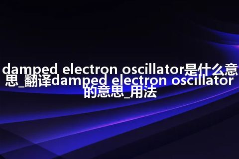 damped electron oscillator是什么意思_翻译damped electron oscillator的意思_用法