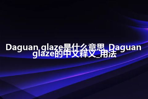 Daguan glaze是什么意思_Daguan glaze的中文释义_用法