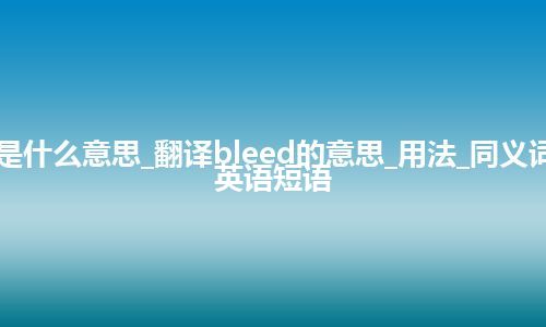 bleed是什么意思_翻译bleed的意思_用法_同义词_例句_英语短语