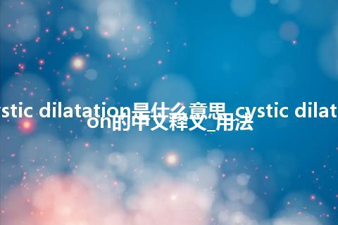 cystic dilatation是什么意思_cystic dilatation的中文释义_用法