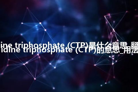 cytidine triphosphate (CTP)是什么意思_翻译cytidine triphosphate (CTP)的意思_用法