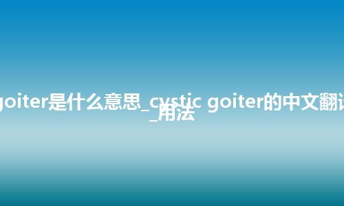 cystic goiter是什么意思_cystic goiter的中文翻译及用法_用法