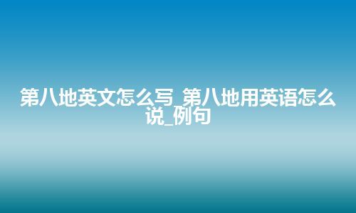 第八地英文怎么写_第八地用英语怎么说_例句