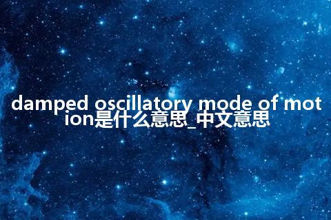 damped oscillatory mode of motion是什么意思_中文意思