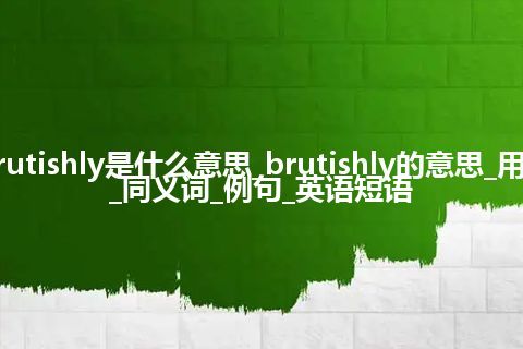 brutishly是什么意思_brutishly的意思_用法_同义词_例句_英语短语