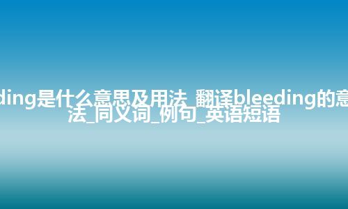 bleeding是什么意思及用法_翻译bleeding的意思_用法_同义词_例句_英语短语