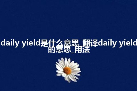 daily yield是什么意思_翻译daily yield的意思_用法