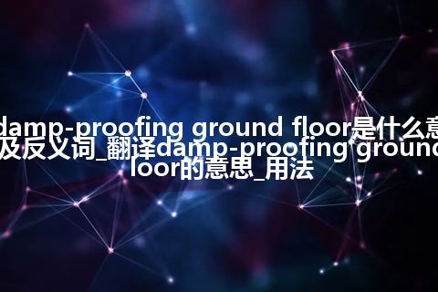 damp-proofing ground floor是什么意思及反义词_翻译damp-proofing ground floor的意思_用法