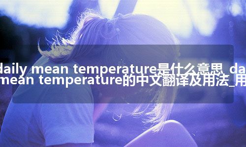 daily mean temperature是什么意思_daily mean temperature的中文翻译及用法_用法