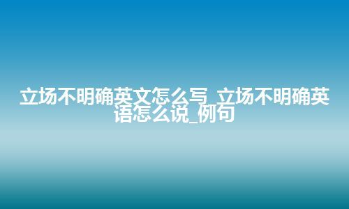 立场不明确英文怎么写_立场不明确英语怎么说_例句