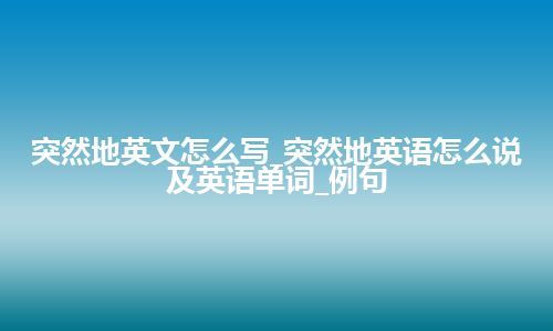 突然地英文怎么写_突然地英语怎么说及英语单词_例句