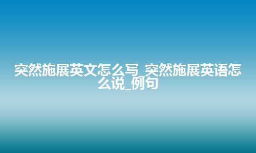 突然施展英文怎么写_突然施展英语怎么说_例句