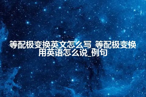 等配极变换英文怎么写_等配极变换用英语怎么说_例句