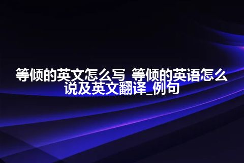 等倾的英文怎么写_等倾的英语怎么说及英文翻译_例句