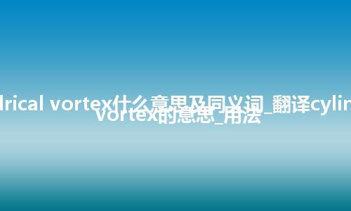 cylindrical vortex什么意思及同义词_翻译cylindrical vortex的意思_用法