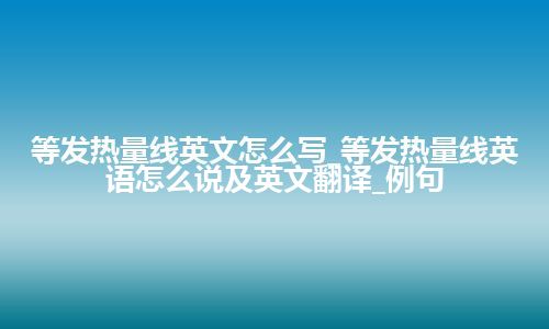 等发热量线英文怎么写_等发热量线英语怎么说及英文翻译_例句