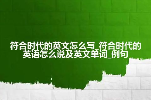 符合时代的英文怎么写_符合时代的英语怎么说及英文单词_例句