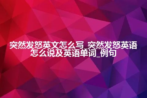 突然发怒英文怎么写_突然发怒英语怎么说及英语单词_例句