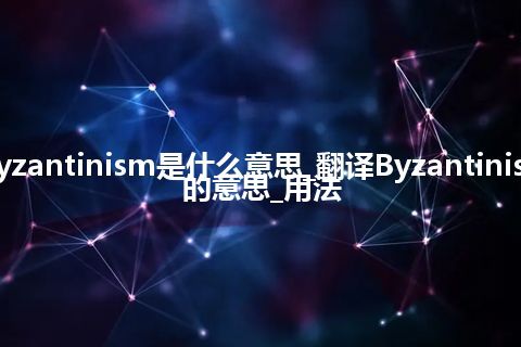 Byzantinism是什么意思_翻译Byzantinism的意思_用法