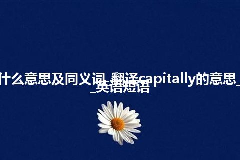 capitally什么意思及同义词_翻译capitally的意思_用法_例句_英语短语