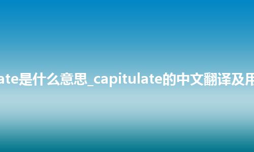 capitulate是什么意思_capitulate的中文翻译及用法_用法