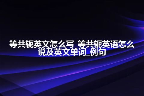 等共轭英文怎么写_等共轭英语怎么说及英文单词_例句