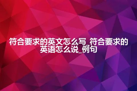 符合要求的英文怎么写_符合要求的英语怎么说_例句