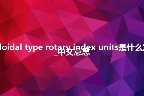 cycloidal type rotary index units是什么意思_中文意思