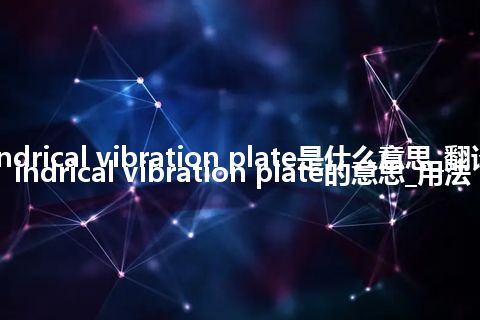 cylindrical vibration plate是什么意思_翻译cylindrical vibration plate的意思_用法