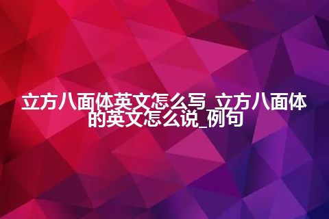 立方八面体英文怎么写_立方八面体的英文怎么说_例句