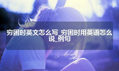 穷困时英文怎么写_穷困时用英语怎么说_例句