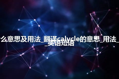 calycle是什么意思及用法_翻译calycle的意思_用法_同义词_例句_英语短语