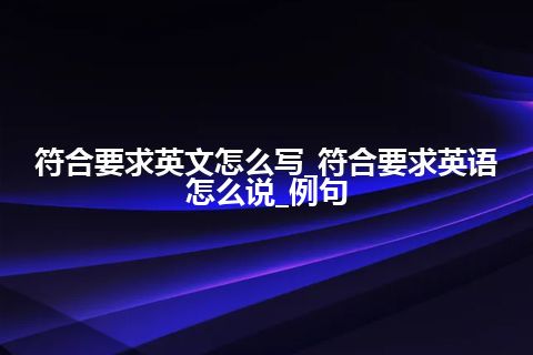 符合要求英文怎么写_符合要求英语怎么说_例句