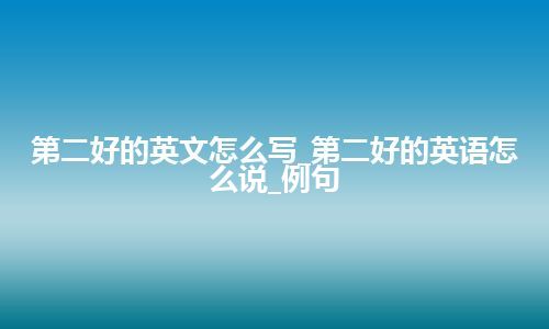 第二好的英文怎么写_第二好的英语怎么说_例句