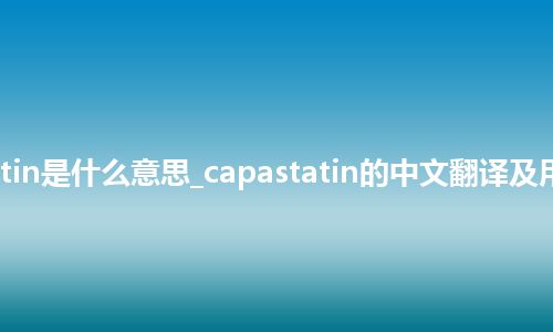 capastatin是什么意思_capastatin的中文翻译及用法_用法