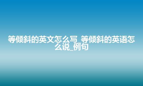 等倾斜的英文怎么写_等倾斜的英语怎么说_例句