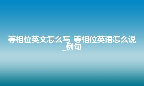 等相位英文怎么写_等相位英语怎么说_例句