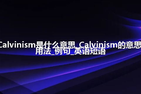 Calvinism是什么意思_Calvinism的意思_用法_例句_英语短语