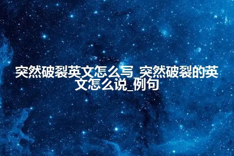 突然破裂英文怎么写_突然破裂的英文怎么说_例句