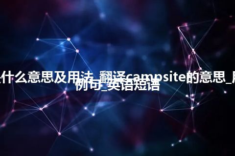 campsite是什么意思及用法_翻译campsite的意思_用法_同义词_例句_英语短语